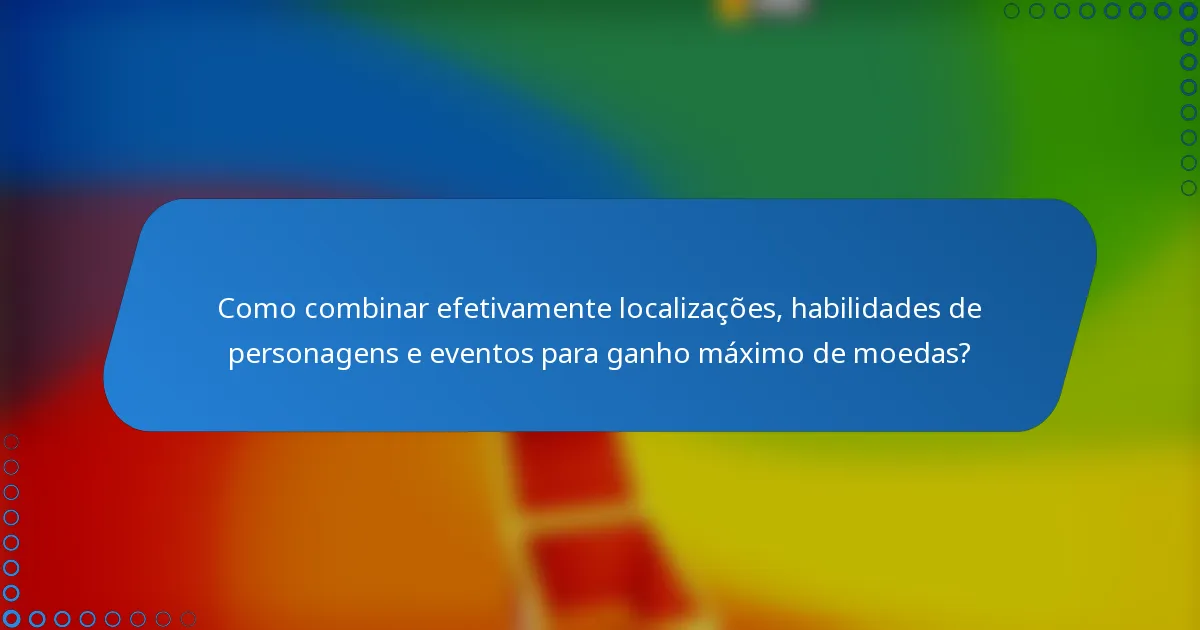 Como combinar efetivamente localizações, habilidades de personagens e eventos para ganho máximo de moedas?