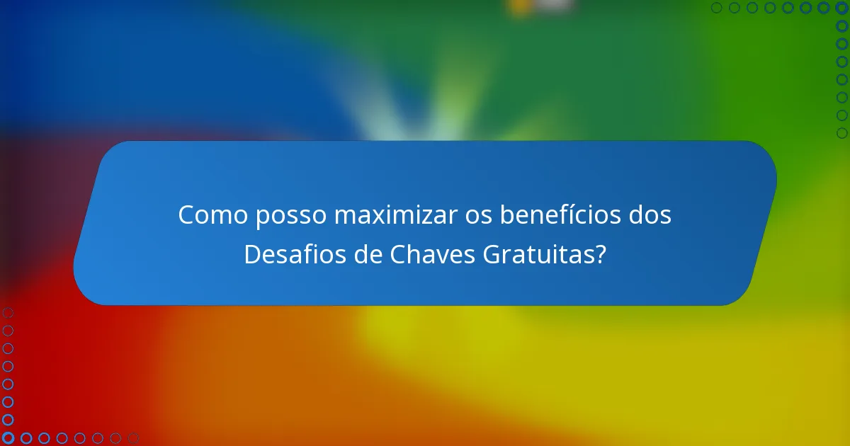 Como posso maximizar os benefícios dos Desafios de Chaves Gratuitas?