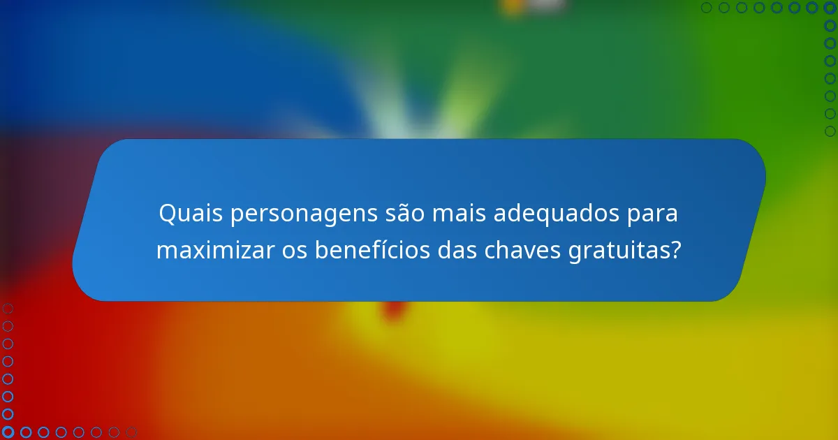 Quais personagens são mais adequados para maximizar os benefícios das chaves gratuitas?
